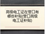 高级电工证在营口有哪些补贴(营口高级电工证补贴)