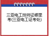 三亚电工技师证哪里考(三亚电工证考处)