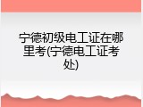 宁德初级电工证在哪里考(宁德电工证考处)