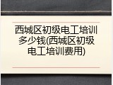 西城区初级电工培训多少钱(西城区初级电工培训费用)