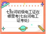 七台河初级电工证在哪里考(七台河电工证考处)