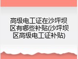 高级电工证在沙坪坝区有哪些补贴(沙坪坝区高级电工证补贴)
