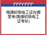 南通初级电工证在哪里考(南通初级电工证考处)