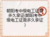 朝阳考中级电工证要多久拿证(朝阳考中级电工证需多久拿证)
