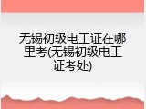 无锡初级电工证在哪里考(无锡初级电工证考处)