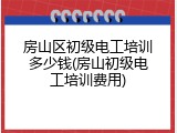 房山区初级电工培训多少钱(房山初级电工培训费用)