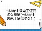 吉林考中级电工证要多久拿证(吉林考中级电工证需多久？)