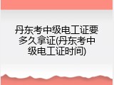 丹东考中级电工证要多久拿证(丹东考中级电工证时间)