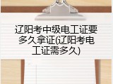 辽阳考中级电工证要多久拿证(辽阳考电工证需多久)