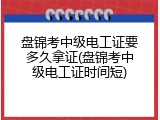 盘锦考中级电工证要多久拿证(盘锦考中级电工证时间短)