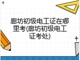 廊坊初级电工证在哪里考(廊坊初级电工证考处)