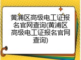 黄浦区高级电工证报名官网查询(黄浦区高级电工证报名官网查询)