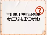 三明电工技师证哪里考(三明电工证考处)
