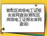 普陀区高级电工证报名官网查询(普陀区高级电工证报名官网查询)