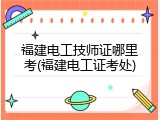 福建电工技师证哪里考(福建电工证考处)