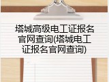 塔城高级电工证报名官网查询(塔城电工证报名官网查询)