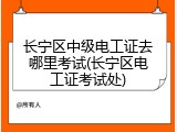长宁区中级电工证去哪里考试(长宁区电工证考试处)