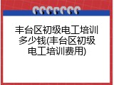 丰台区初级电工培训多少钱(丰台区初级电工培训费用)