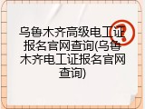 乌鲁木齐高级电工证报名官网查询(乌鲁木齐电工证报名官网查询)
