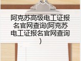阿克苏高级电工证报名官网查询(阿克苏电工证报名官网查询)