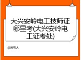 大兴安岭电工技师证哪里考(大兴安岭电工证考处)