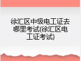 徐汇区中级电工证去哪里考试(徐汇区电工证考试)