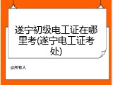 遂宁初级电工证在哪里考(遂宁电工证考处)