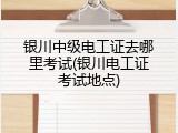 银川中级电工证去哪里考试(银川电工证考试地点)