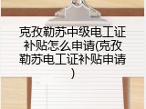 克孜勒苏中级电工证补贴怎么申请(克孜勒苏电工证补贴申请)