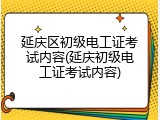 延庆区初级电工证考试内容(延庆初级电工证考试内容)