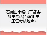 石嘴山中级电工证去哪里考试(石嘴山电工证考试地点)