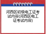河西区初级电工证考试内容(河西区电工证考试内容)