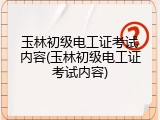 玉林初级电工证考试内容(玉林初级电工证考试内容)