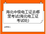 海北中级电工证去哪里考试(海北电工证考试处)