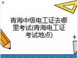 青海中级电工证去哪里考试(青海电工证考试地点)