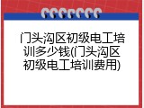 门头沟区初级电工培训多少钱(门头沟区初级电工培训费用)