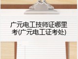 广元电工技师证哪里考(广元电工证考处)