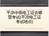 平凉中级电工证去哪里考试(平凉电工证考试地点)