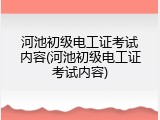 河池初级电工证考试内容(河池初级电工证考试内容)