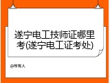 遂宁电工技师证哪里考(遂宁电工证考处)