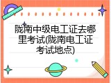 陇南中级电工证去哪里考试(陇南电工证考试地点)