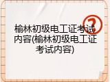 榆林初级电工证考试内容(榆林初级电工证考试内容)