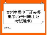 贵州中级电工证去哪里考试(贵州电工证考试地点)