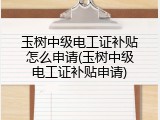 玉树中级电工证补贴怎么申请(玉树中级电工证补贴申请)