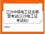 三沙中级电工证去哪里考试(三沙电工证考试处)
