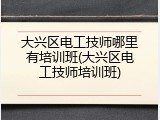 大兴区电工技师哪里有培训班(大兴区电工技师培训班)