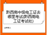 黔西南中级电工证去哪里考试(黔西南电工证考试处)