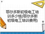 鄂尔多斯初级电工培训多少钱(鄂尔多斯初级电工培训费用)