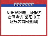 岳阳高级电工证报名官网查询(岳阳电工证报名官网查询)