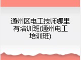 通州区电工技师哪里有培训班(通州电工培训班)